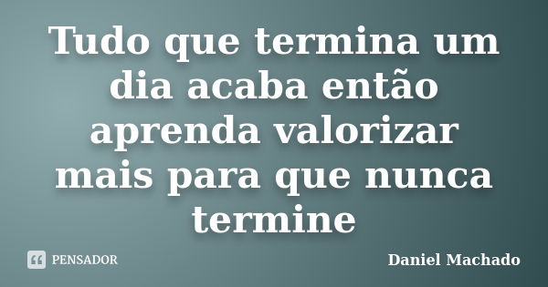 Tudo que termina um dia acaba então aprenda valorizar mais para que nunca termine... Frase de Daniel Machado.