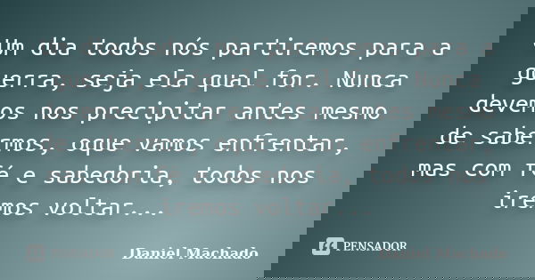 Um dia todos nós partiremos para a guerra, seja ela qual for. Nunca devemos nos precipitar antes mesmo de sabermos, oque vamos enfrentar, mas com fé e sabedoria... Frase de Daniel Machado.