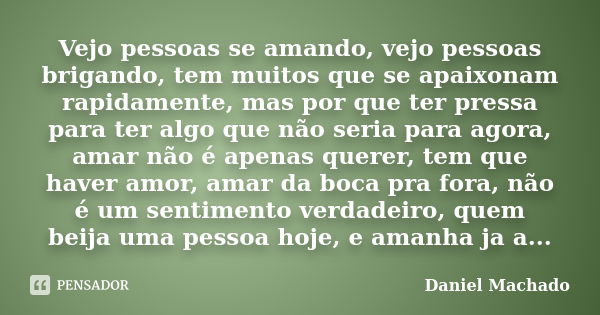 Vejo pessoas se amando, vejo pessoas brigando, tem muitos que se apaixonam rapidamente, mas por que ter pressa para ter algo que não seria para agora, amar não ... Frase de Daniel Machado.