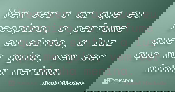 Vem ser o ar que eu respiro, o perfume que eu sinto, a luz que me guia, vem ser minha menina.... Frase de Daniel Machado.
