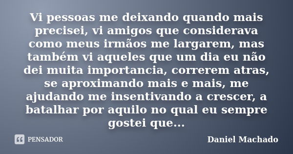 Vi pessoas me deixando quando mais precisei, vi amigos que considerava como meus irmãos me largarem, mas também vi aqueles que um dia eu não dei muita importanc... Frase de Daniel Machado.