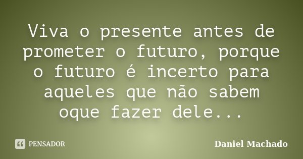 Viva o presente antes de prometer o futuro, porque o futuro é incerto para aqueles que não sabem oque fazer dele...... Frase de Daniel Machado.