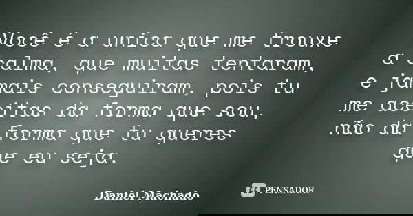 Você é a unica que me trouxe a calma, que muitas tentaram, e jamais conseguiram, pois tu me aceitas da forma que sou, não da forma que tu queres que eu seja.... Frase de Daniel Machado.