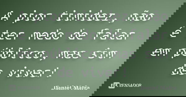 A pior timidez, não é ter medo de falar em público, mas sim de viver!... Frase de Daniel Mafra.