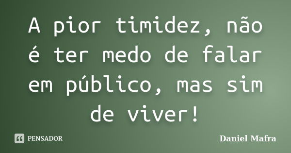 A pior timidez, não é ter medo de falar em público, mas sim de viver!... Frase de Daniel Mafra.