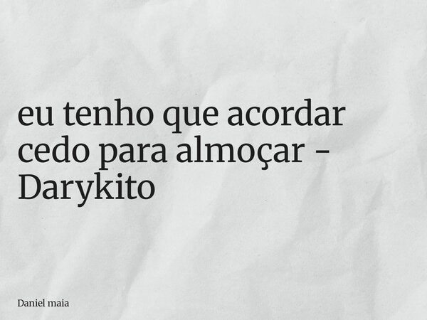 ⁠eu tenho que acordar cedo para almoçar - Darykito... Frase de Daniel maia.
