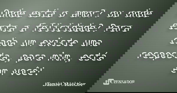 Onde está o amor? ou onde esta a felicidade? Para cada um existe uma resposta, para mim, está em você!... Frase de Daniel Malcher.