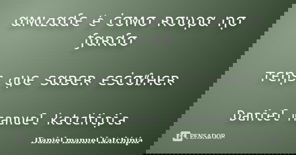 αмιzαɗє é ċσмσ ʀσυρα ησ ƒαʀɗσ тєηѕ qυє ѕαвєʀ єѕċσℓнєʀ Daniel manuel katchipia... Frase de Daniel manuel katchipia.
