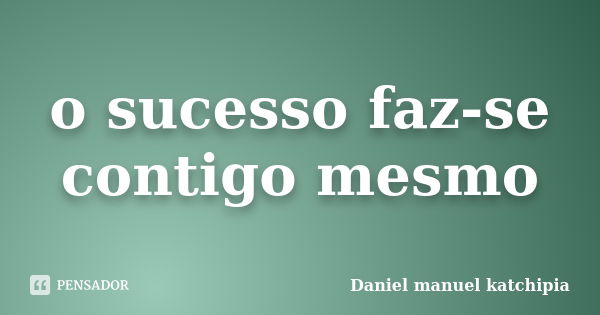 o sucesso faz-se contigo mesmo... Frase de Daniel manuel katchipia.