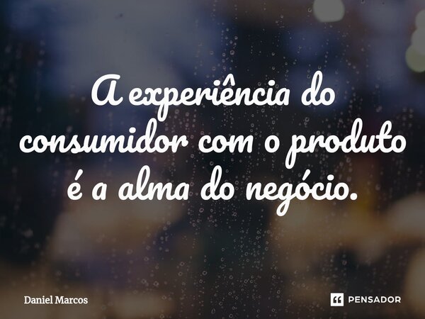 ⁠A experiência do consumidor com o produto é a alma do negócio.... Frase de Daniel Marcos.