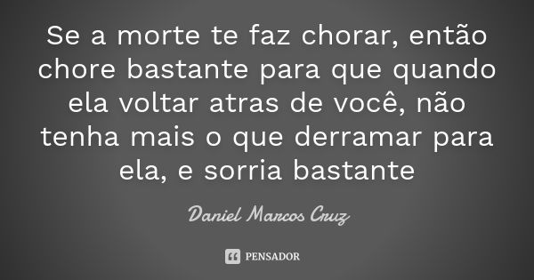 Se a morte te faz chorar, então chore bastante para que quando ela voltar atras de você, não tenha mais o que derramar para ela, e sorria bastante... Frase de Daniel Marcos Cruz.