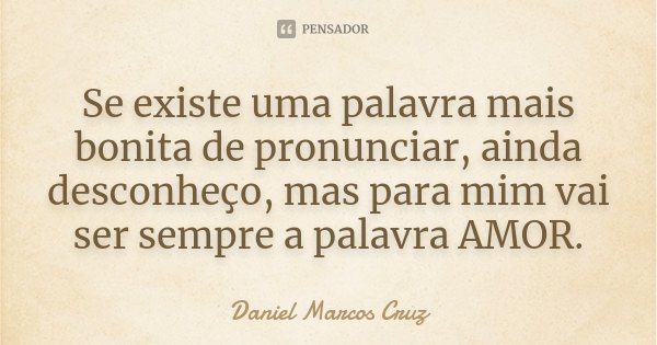 Se existe uma palavra mais bonita de pronunciar, ainda desconheço, mas para mim vai ser sempre a palavra AMOR.... Frase de Daniel Marcos Cruz.