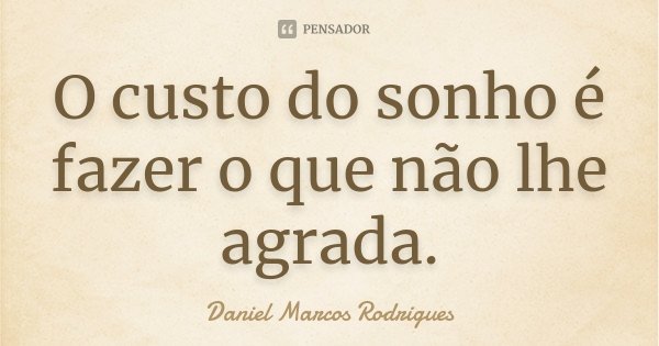 O custo do sonho é fazer o que não lhe agrada.... Frase de Daniel Marcos Rodrigues.