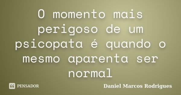 O momento mais perigoso de um psicopata é quando o mesmo aparenta ser normal... Frase de Daniel Marcos Rodrigues.