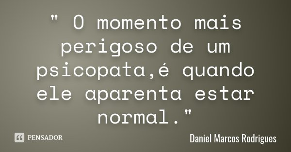 " O momento mais perigoso de um psicopata,é quando ele aparenta estar normal."... Frase de Daniel Marcos Rodrigues.