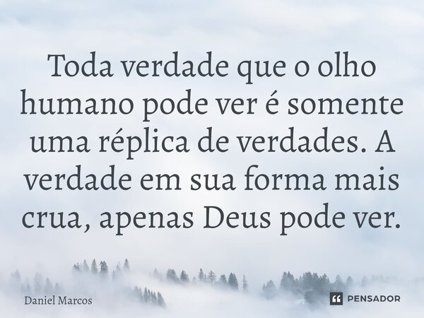 Toda verdade que o olho humano pode ver é somente uma réplica de verdades. A verdade em sua forma mais crua, apenas Deus pode ver.... Frase de Daniel Marcos.