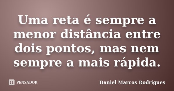 Uma reta é sempre a menor distância entre dois pontos, mas nem sempre a mais rápida.... Frase de Daniel Marcos Rodrigues.