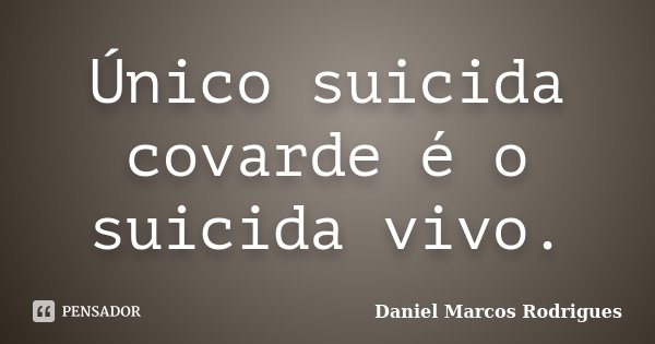 Único suicida covarde é o suicida vivo.... Frase de Daniel Marcos Rodrigues.
