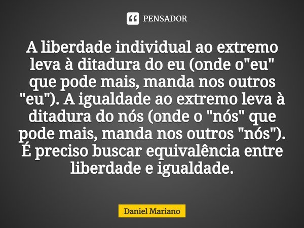 ⁠A liberdade individual ao extremo leva à ditadura do eu (onde o "eu" que pode mais, manda nos outros "eu"). A igualdade ao extremo leva à d... Frase de Daniel Mariano.