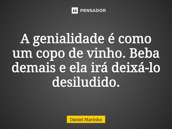 ⁠⁠A genialidade é como um copo de vinho. Beba demais e ela irá deixá-lo desiludido.... Frase de Daniel Marinho.