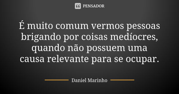 É muito comum vermos pessoas brigando por coisas medíocres, quando não possuem uma causa relevante para se ocupar.... Frase de Daniel Marinho.