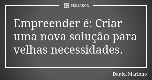 Empreender é: Criar uma nova solução para velhas necessidades.... Frase de Daniel Marinho.