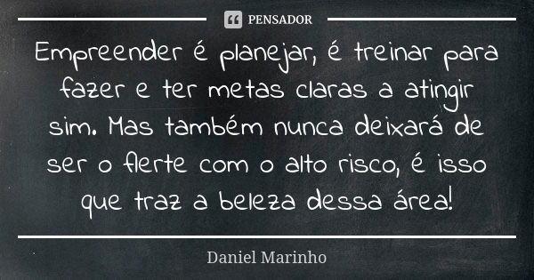 Empreender é planejar, é treinar para fazer e ter metas claras a atingir sim. Mas também nunca deixará de ser o flerte com o alto risco, é isso que traz a belez... Frase de Daniel Marinho.