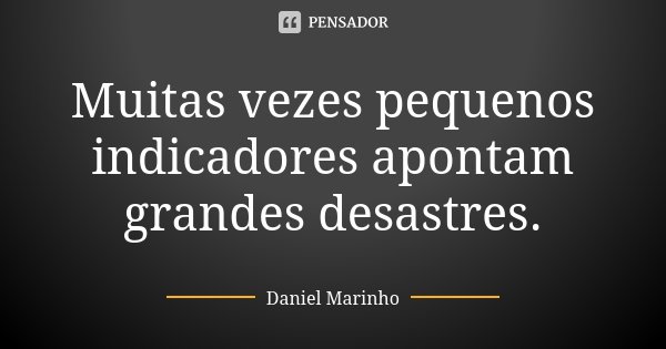 Muitas vezes pequenos indicadores apontam grandes desastres.... Frase de Daniel Marinho.