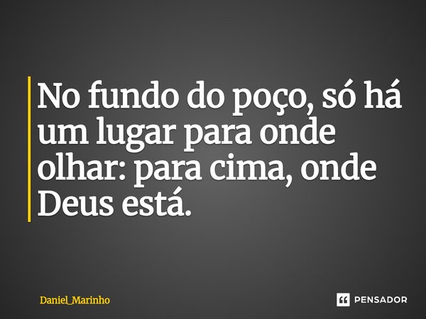 ⁠No fundo do poço, só há um lugar para onde olhar: para cima, onde Deus está.... Frase de Daniel_Marinho.