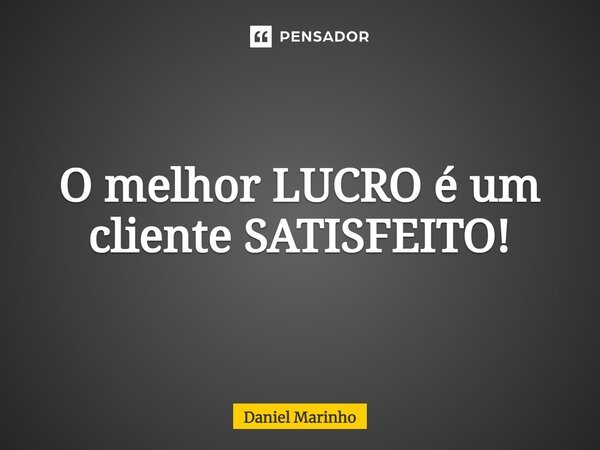 ⁠O melhor LUCRO é um cliente SATISFEITO!... Frase de Daniel Marinho.