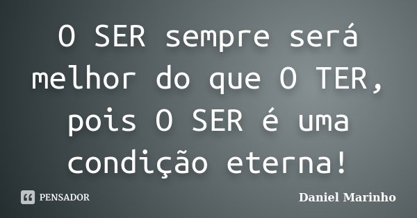 O SER sempre será melhor do que O TER, pois O SER é uma condição eterna!... Frase de Daniel Marinho.