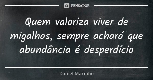 Quem valoriza viver de migalhas, sempre achará que abundância é desperdício... Frase de Daniel Marinho.