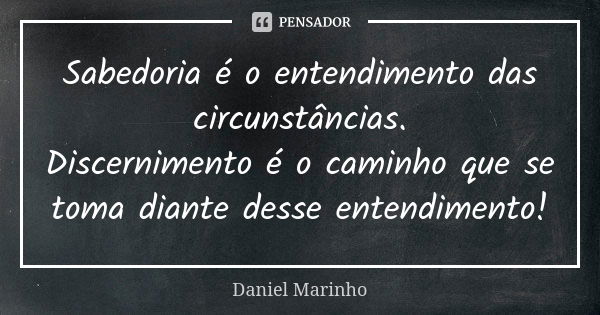 Sabedoria é o entendimento das circunstâncias. Discernimento é o caminho que se toma diante desse entendimento!... Frase de Daniel Marinho.