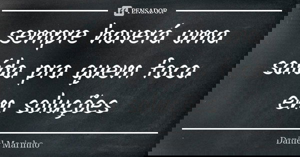 sempre haverá uma saída pra quem foca em soluções... Frase de Daniel Marinho.