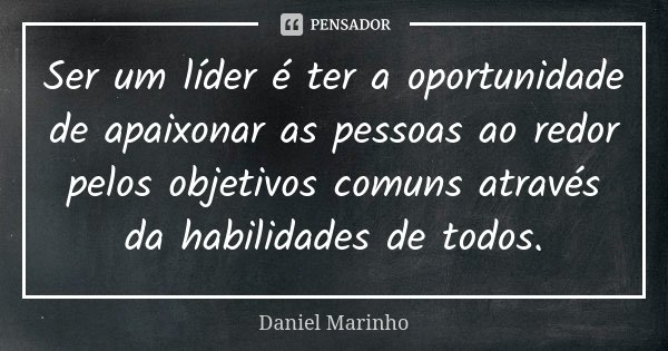 Ser um líder é ter a oportunidade de apaixonar as pessoas ao redor pelos objetivos comuns através da habilidades de todos.... Frase de Daniel Marinho.