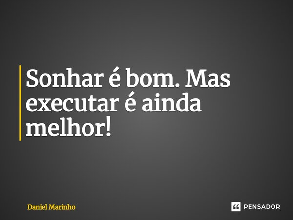 ⁠Sonhar é bom. Mas executar é ainda melhor!... Frase de Daniel Marinho.
