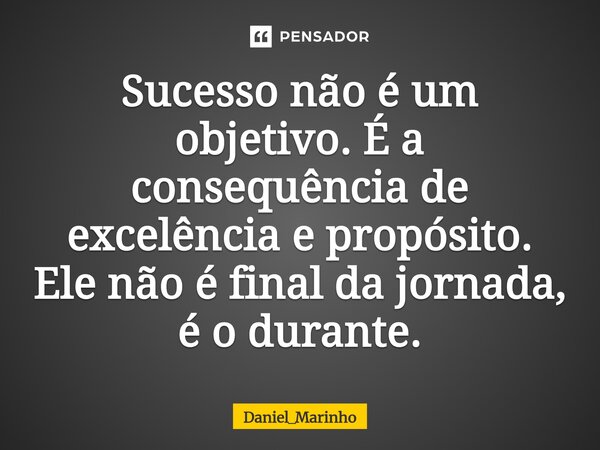 ⁠Sucesso não é um objetivo. É a consequência de excelência e propósito. Ele não é final da jornada, é o durante.... Frase de Daniel_Marinho.