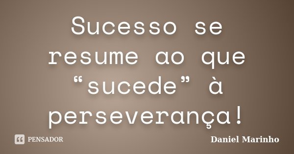 Sucesso se resume ao que “sucede” à perseverança!... Frase de Daniel Marinho.