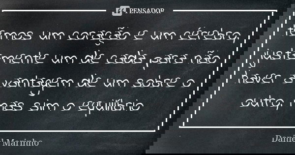 temos um coração e um cérebro, justamente um de cada para não haver a vantagem de um sobre o outro, mas sim o equilíbrio... Frase de Daniel Marinho.