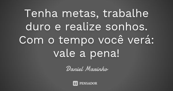 Tenha metas, trabalhe duro e realize sonhos. Com o tempo você verá: vale a pena!... Frase de Daniel Marinho.