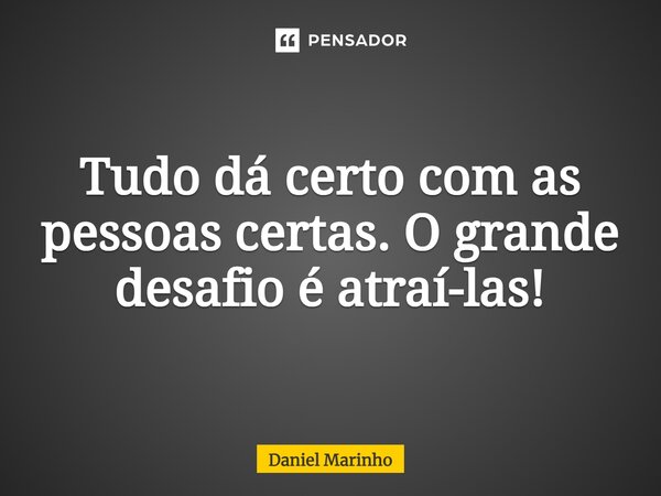 ⁠Tudo dá certo com as pessoas certas. O grande desafio é atraí-las!... Frase de Daniel Marinho.