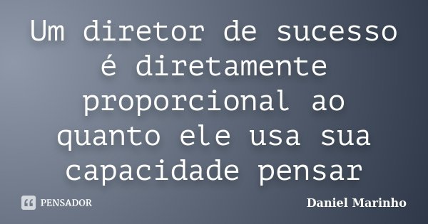 Um diretor de sucesso é diretamente proporcional ao quanto ele usa sua capacidade pensar... Frase de Daniel Marinho.