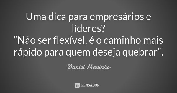 Uma dica para empresários e líderes? “Não ser flexível, é o caminho mais rápido para quem deseja quebrar”.... Frase de Daniel Marinho.