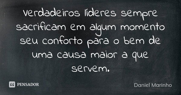 Verdadeiros líderes sempre sacrificam em algum momento seu conforto para o bem de uma causa maior a que servem.... Frase de Daniel Marinho.