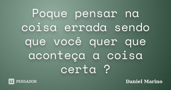 Poque pensar na coisa errada sendo que você quer que aconteça a coisa certa ?... Frase de Daniel Marino.