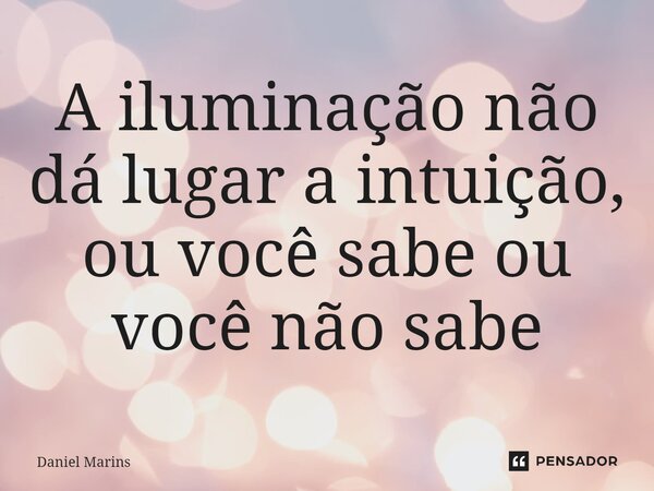 A iluminação não dá lugar a intuição, ou você sabe ou você não sabe... Frase de Daniel Marins.