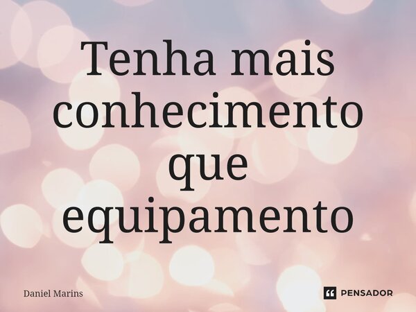 ⁠Tenha mais conhecimento que equipamento... Frase de Daniel Marins.