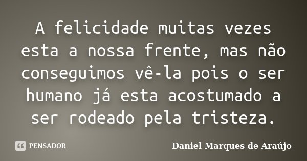 A felicidade muitas vezes esta a nossa frente, mas não conseguimos vê-la pois o ser humano já esta acostumado a ser rodeado pela tristeza.... Frase de Daniel Marques de Araújo.