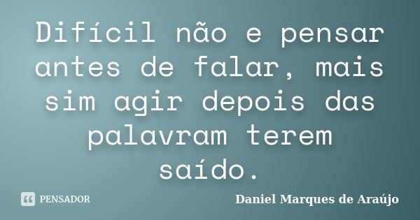 Difícil não e pensar antes de falar, mais sim agir depois das palavram terem saído.... Frase de Daniel Marques de Araújo.