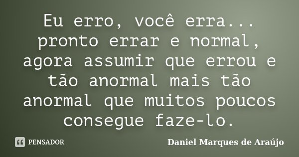 Eu erro, você erra... pronto errar e normal, agora assumir que errou e tão anormal mais tão anormal que muitos poucos consegue faze-lo.... Frase de Daniel Marques de Araújo.